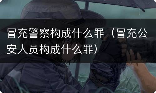 冒充警察构成什么罪（冒充公安人员构成什么罪）