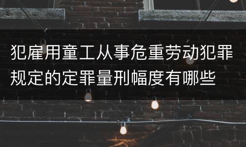 犯雇用童工从事危重劳动犯罪规定的定罪量刑幅度有哪些