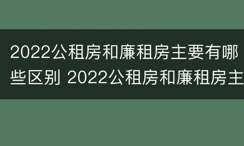 2022公租房和廉租房主要有哪些区别 2022公租房和廉租房主要有哪些区别图片