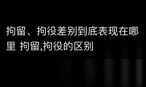 拘留、拘役差别到底表现在哪里 拘留,拘役的区别