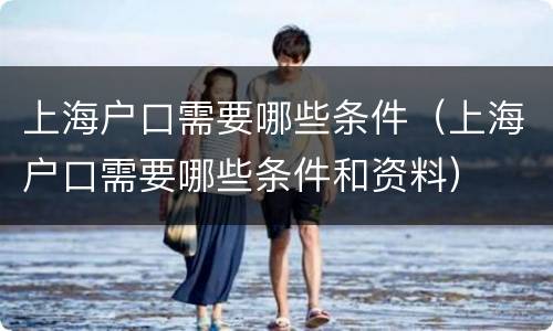 上海户口需要哪些条件（上海户口需要哪些条件和资料）