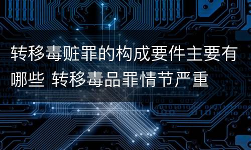转移毒赃罪的构成要件主要有哪些 转移毒品罪情节严重