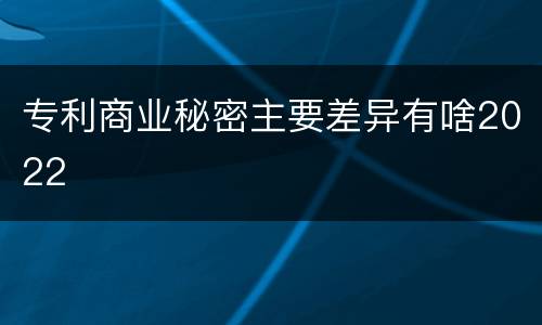 专利商业秘密主要差异有啥2022