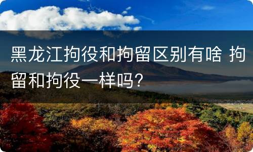 黑龙江拘役和拘留区别有啥 拘留和拘役一样吗?