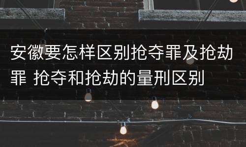 安徽要怎样区别抢夺罪及抢劫罪 抢夺和抢劫的量刑区别