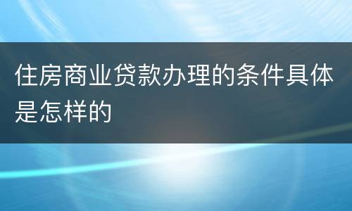 住房商业贷款办理的条件具体是怎样的