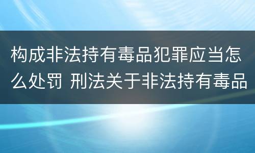 构成非法持有毒品犯罪应当怎么处罚 刑法关于非法持有毒品罪的规定
