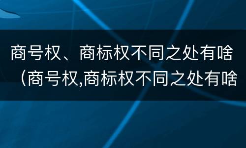 商号权、商标权不同之处有啥（商号权,商标权不同之处有啥区别）