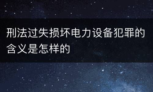 刑法过失损坏电力设备犯罪的含义是怎样的