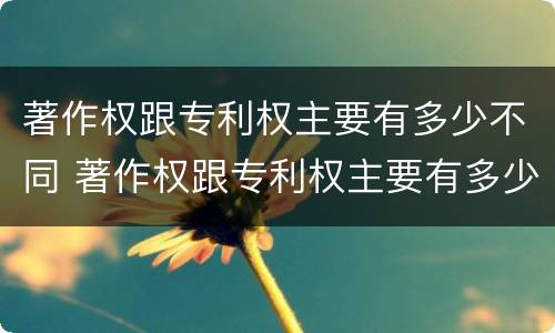 著作权跟专利权主要有多少不同 著作权跟专利权主要有多少不同的特征