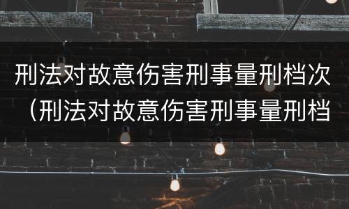 刑法对故意伤害刑事量刑档次（刑法对故意伤害刑事量刑档次的认定）
