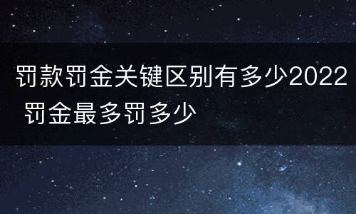 罚款罚金关键区别有多少2022 罚金最多罚多少