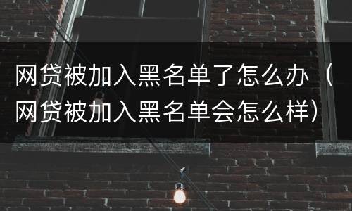 网贷被加入黑名单了怎么办（网贷被加入黑名单会怎么样）