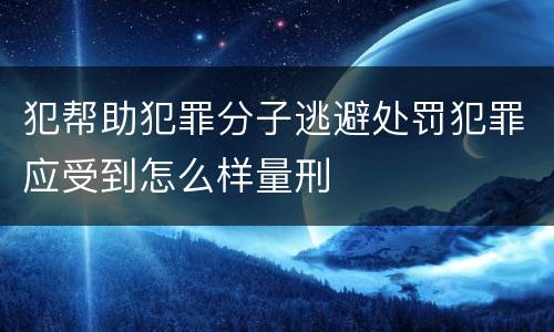 犯帮助犯罪分子逃避处罚犯罪应受到怎么样量刑