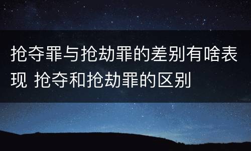 抢夺罪与抢劫罪的差别有啥表现 抢夺和抢劫罪的区别