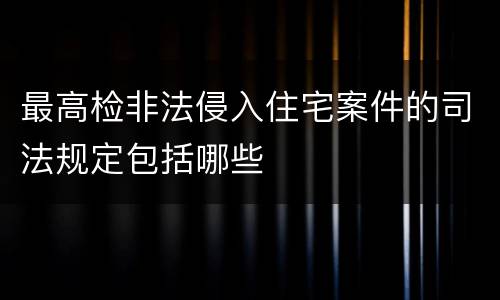 最高检非法侵入住宅案件的司法规定包括哪些