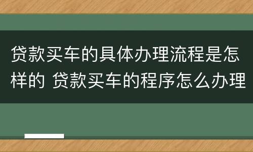 贷款买车的具体办理流程是怎样的 贷款买车的程序怎么办理