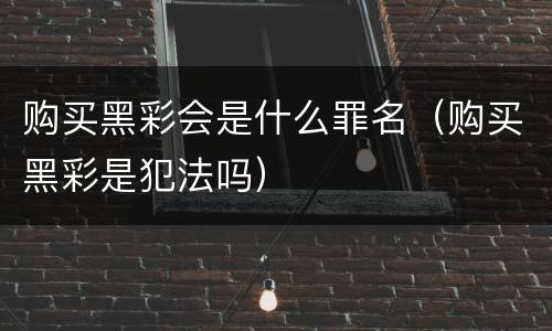 购买黑彩会是什么罪名（购买黑彩是犯法吗）