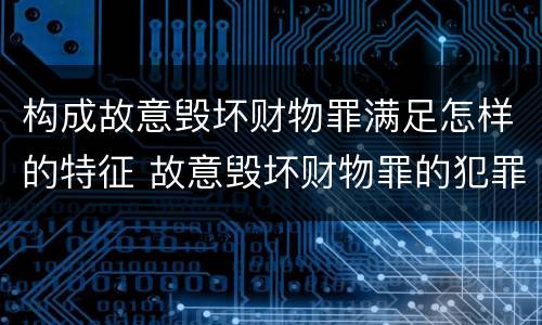 构成故意毁坏财物罪满足怎样的特征 故意毁坏财物罪的犯罪对象