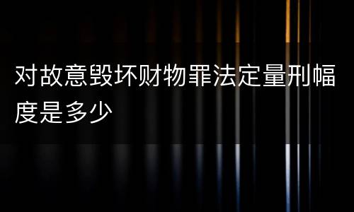 对故意毁坏财物罪法定量刑幅度是多少