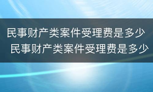 民事财产类案件受理费是多少 民事财产类案件受理费是多少钱