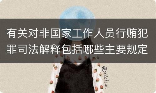 有关对非国家工作人员行贿犯罪司法解释包括哪些主要规定