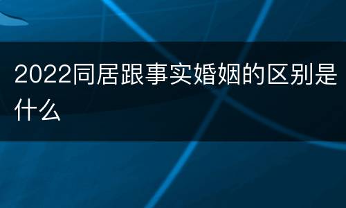 2022同居跟事实婚姻的区别是什么