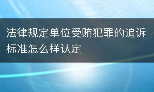 法律规定单位受贿犯罪的追诉标准怎么样认定