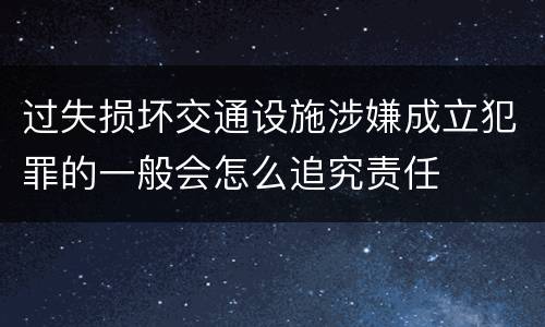 过失损坏交通设施涉嫌成立犯罪的一般会怎么追究责任