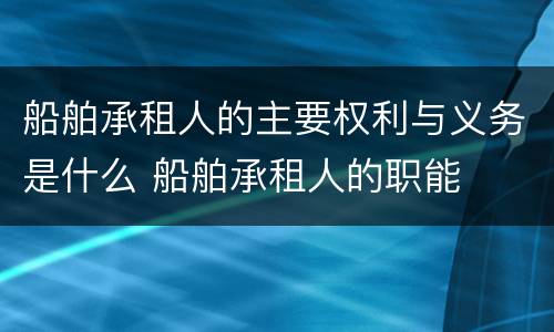 船舶承租人的主要权利与义务是什么 船舶承租人的职能