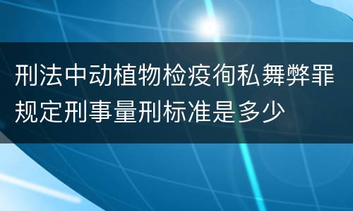 刑法中动植物检疫徇私舞弊罪规定刑事量刑标准是多少