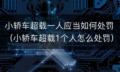 小轿车超载一人应当如何处罚（小轿车超载1个人怎么处罚）