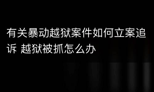 有关暴动越狱案件如何立案追诉 越狱被抓怎么办