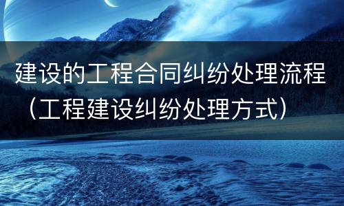 建设的工程合同纠纷处理流程（工程建设纠纷处理方式）