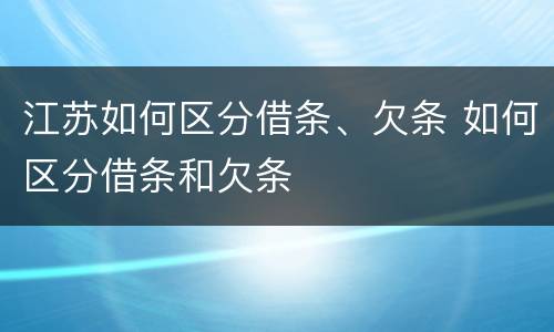 江苏如何区分借条、欠条 如何区分借条和欠条