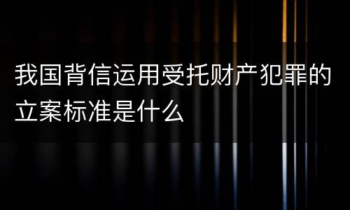 我国背信运用受托财产犯罪的立案标准是什么
