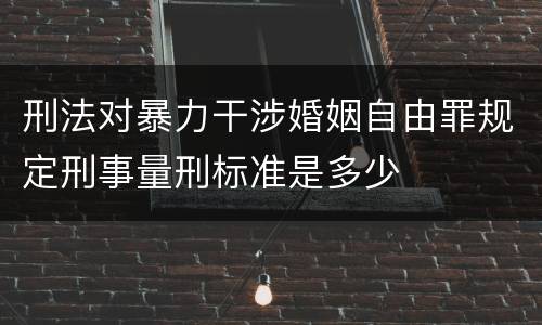 刑法对暴力干涉婚姻自由罪规定刑事量刑标准是多少