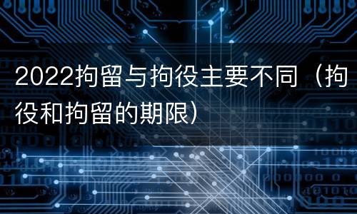 2022拘留与拘役主要不同（拘役和拘留的期限）