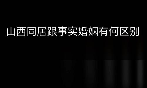 山西同居跟事实婚姻有何区别