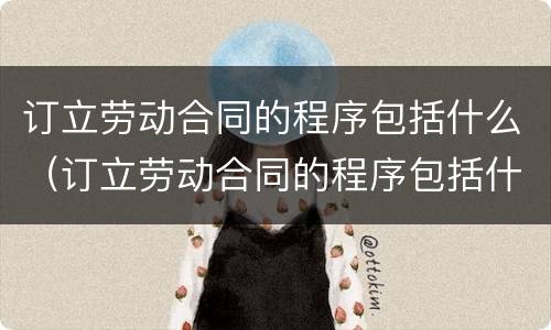 订立劳动合同的程序包括什么（订立劳动合同的程序包括什么内容）