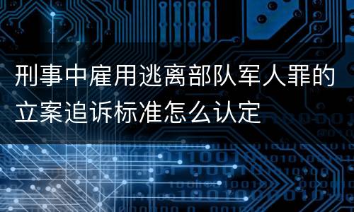 刑事中雇用逃离部队军人罪的立案追诉标准怎么认定