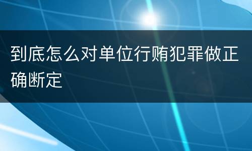到底怎么对单位行贿犯罪做正确断定