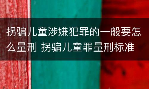拐骗儿童涉嫌犯罪的一般要怎么量刑 拐骗儿童罪量刑标准