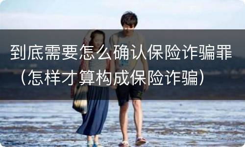 到底需要怎么确认保险诈骗罪（怎样才算构成保险诈骗）