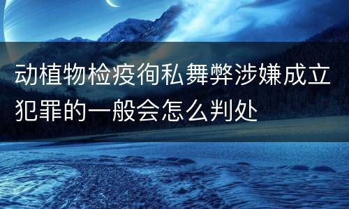 动植物检疫徇私舞弊涉嫌成立犯罪的一般会怎么判处