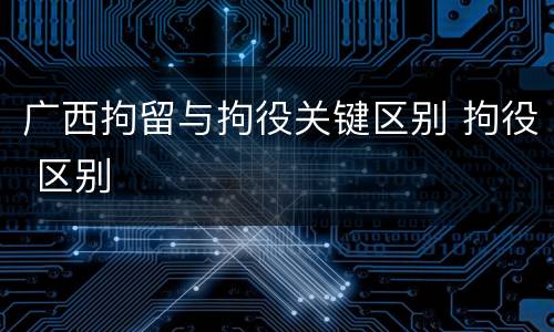 广西拘留与拘役关键区别 拘役 区别