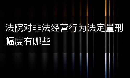 法院对非法经营行为法定量刑幅度有哪些
