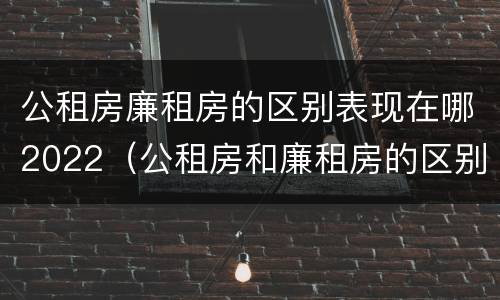 公租房廉租房的区别表现在哪2022（公租房和廉租房的区别是什么）