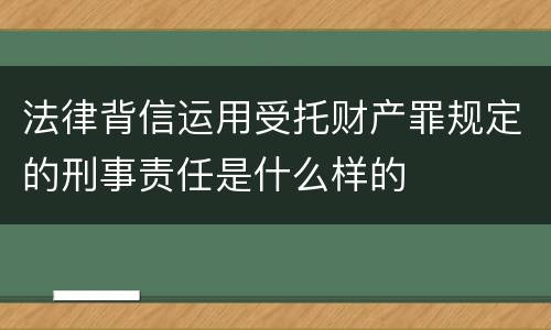 法律背信运用受托财产罪规定的刑事责任是什么样的