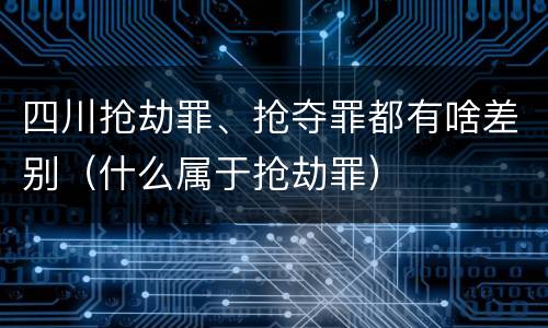 四川抢劫罪、抢夺罪都有啥差别（什么属于抢劫罪）
